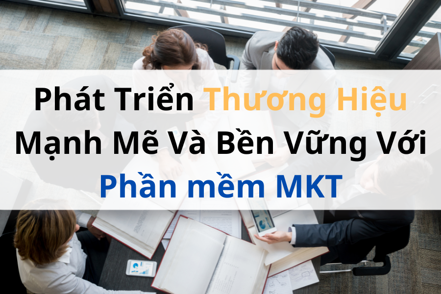 Phát Triển Thương Hiệu Mạnh Mẽ Và Bền Vững Với Phần mềm MKT
